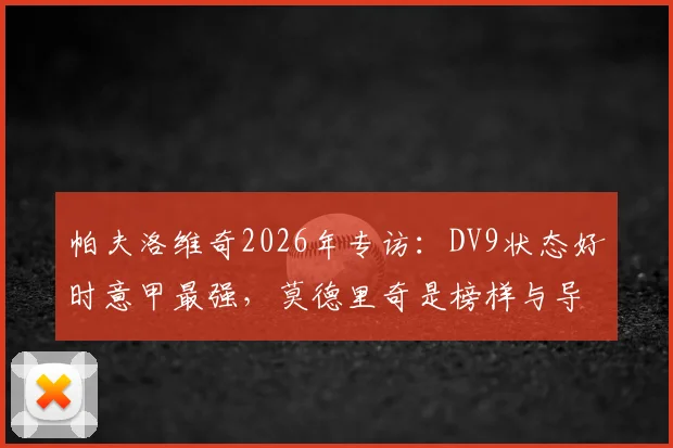 帕夫洛维奇2026年专访：DV9状态好时意甲最强，莫德里奇是榜样与导师，细说成长历程与赛场心得