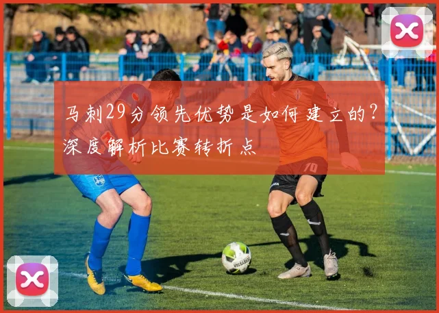 马刺29分领先优势是如何建立的?深度解析比赛转折点