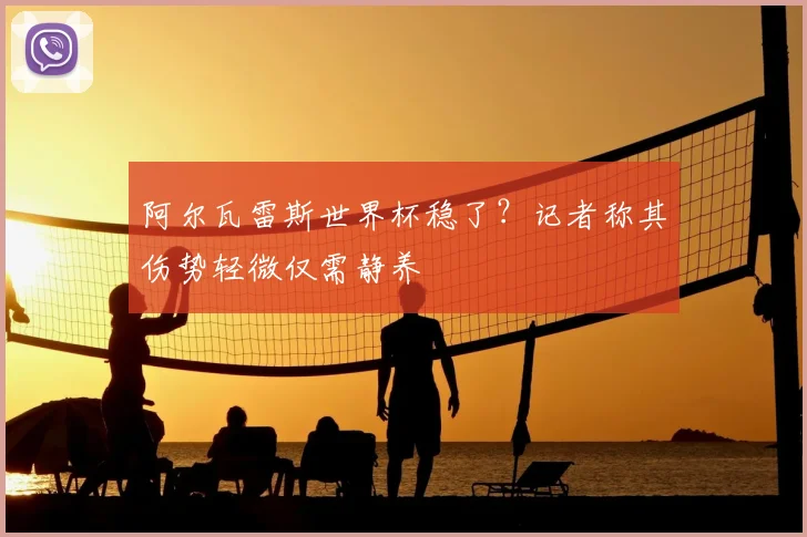 阿尔瓦雷斯世界杯稳了？记者称其伤势轻微仅需静养