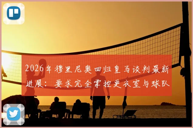 2026年穆里尼奥回归皇马谈判最新进展:要求完全掌控更衣室与球队阵容构建权