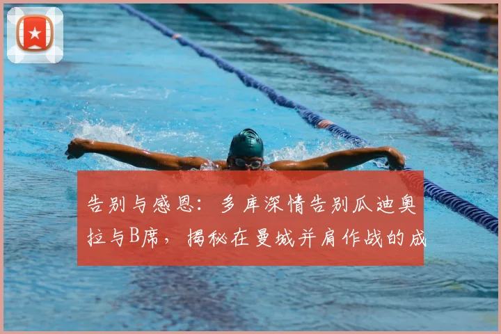 告别与感恩：多库深情告别瓜迪奥拉与B席，揭秘在曼城并肩作战的成长与收获