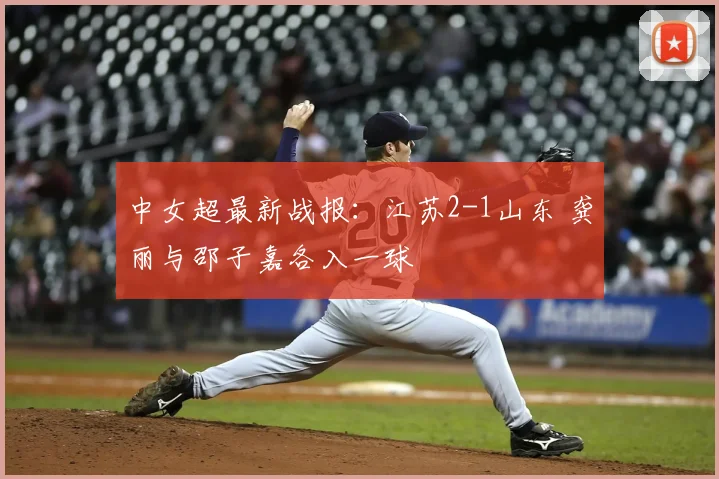 中女超最新战报：江苏2-1山东 龚丽与邵子嘉各入一球