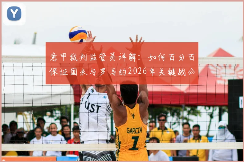 意甲裁判监管员详解：如何百分百保证国米与罗马的2026年关键战公正性，回应球迷对比赛操纵的质疑