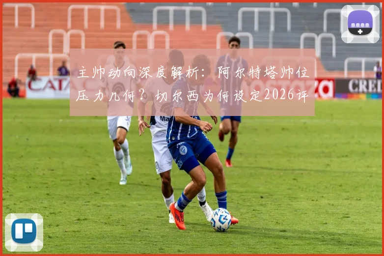 主帅动向深度解析:阿尔特塔帅位压力几何?切尔西为何设定2026评估时限?