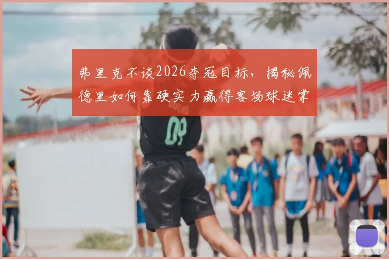 弗里克不谈2026夺冠目标，揭秘佩德里如何靠硬实力赢得客场球迷掌声