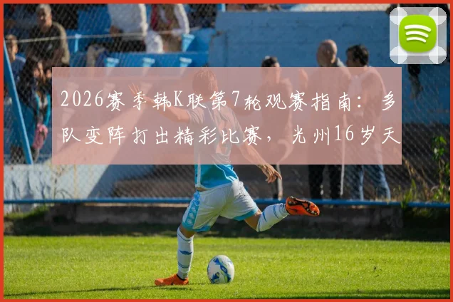 2026赛季韩K联第7轮观赛指南：多队变阵打出精彩比赛，光州16岁天才少年创纪录