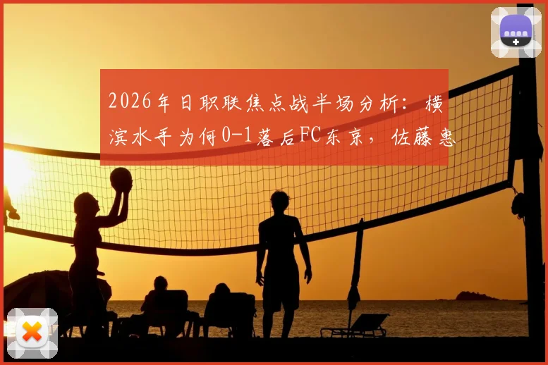 2026年日职联焦点战半场分析:横滨水手为何0-1落后FC东京,佐藤惠允关键破门解读