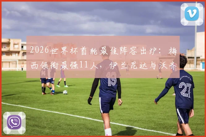 2026世界杯首轮最佳阵容出炉：梅西领衔最强11人，伊兰昆达与沃齐尼亚入选，雷速评选完整名单解析
