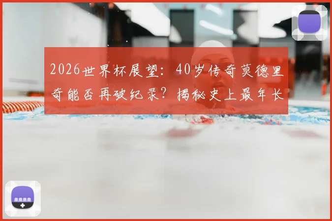 2026世界杯展望：40岁传奇莫德里奇能否再破纪录？揭秘史上最年长助攻球员的坚守与秘诀