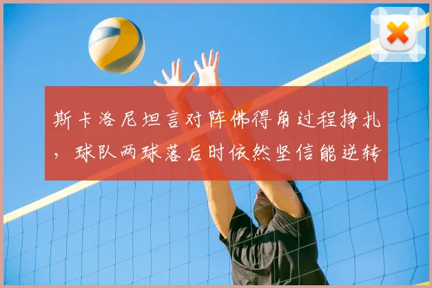 斯卡洛尼坦言对阵佛得角过程挣扎，球队两球落后时依然坚信能逆转翻盘，解析阿根廷队心态与战术调整