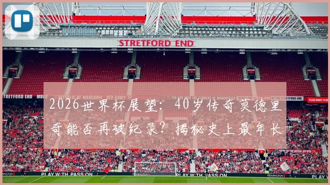2026世界杯展望:40岁传奇莫德里奇能否再破纪录?揭秘史上最年长助攻球员的坚守与秘诀