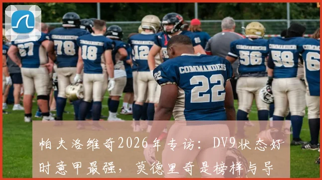 帕夫洛维奇2026年专访:DV9状态好时意甲最强,莫德里奇是榜样与导师,细说成长历程与赛场心得