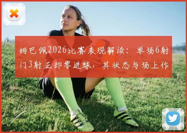 姆巴佩2026比赛表现解读：单场6射门3射正却零进球，其状态与场上作用分析