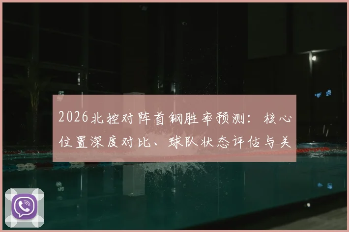 2026北控对阵首钢胜率预测:核心位置深度对比、球队状态评估与关键胜负手分析