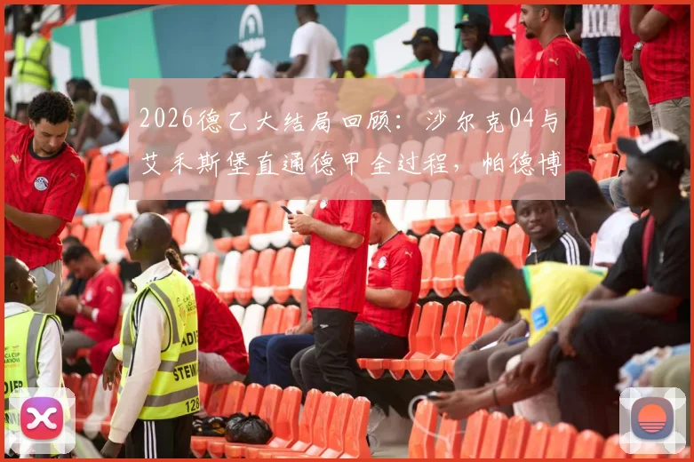 2026德乙大结局回顾:沙尔克04与艾禾斯堡直通德甲全过程,帕德博恩升级附加赛前景分析