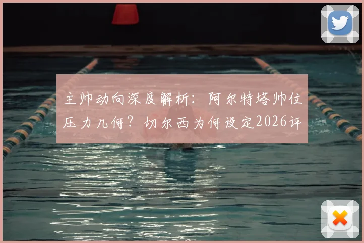 主帅动向深度解析：阿尔特塔帅位压力几何？切尔西为何设定2026评估时限？