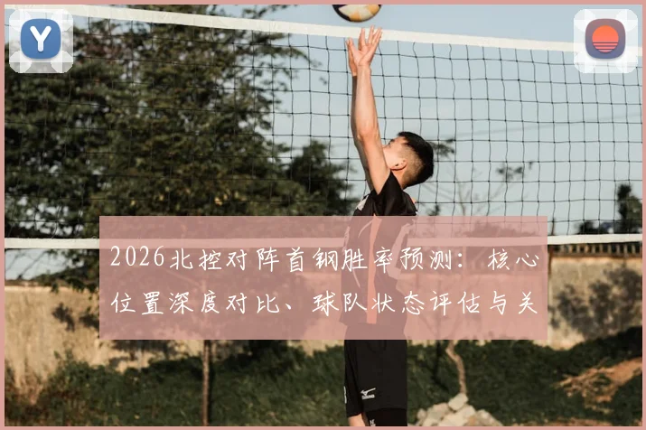 2026北控对阵首钢胜率预测：核心位置深度对比、球队状态评估与关键胜负手分析