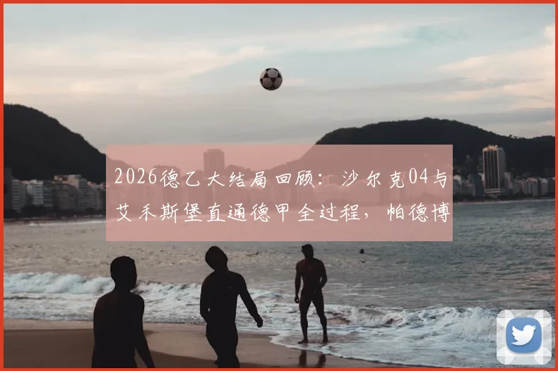 2026德乙大结局回顾：沙尔克04与艾禾斯堡直通德甲全过程，帕德博恩升级附加赛前景分析