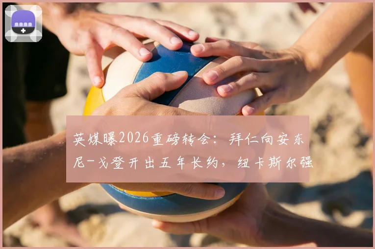 英媒曝2026重磅转会:拜仁向安东尼-戈登开出五年长约,纽卡斯尔强硬坚持7500万镑违约金