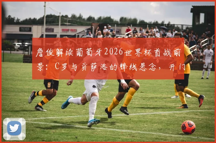 詹俊解读葡萄牙2026世界杯首战前景：C罗与贡萨洛的锋线悬念，开门红机会几何？