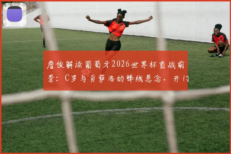 詹俊解读葡萄牙2026世界杯首战前景：C罗与贡萨洛的锋线悬念，开门红机会几何？