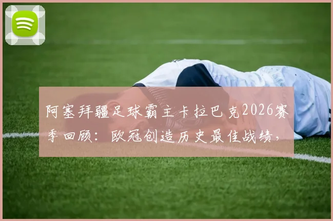 阿塞拜疆足球霸主卡拉巴克2026赛季回顾:欧冠创造历史最佳战绩,为何国内联赛意外丢冠?