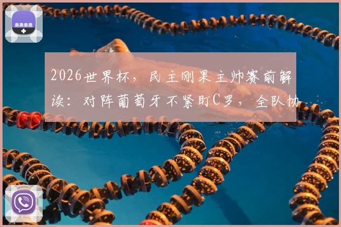 2026世界杯，民主刚果主帅赛前解读：对阵葡萄牙不紧盯C罗，全队协同攻防是获胜关键，战术思路详情披露