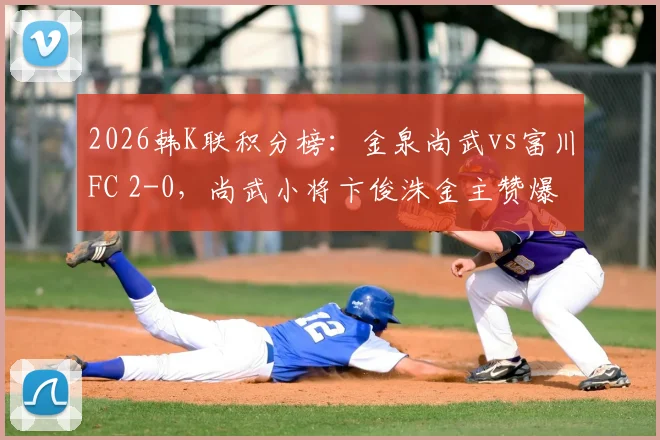 2026韩K联积分榜：金泉尚武vs富川FC 2-0，尚武小将卞俊洙金主赞爆发，近期状态如何？